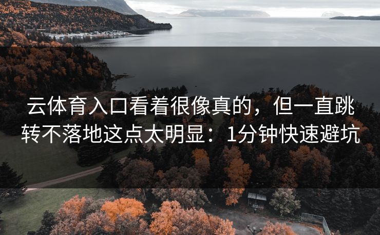云体育入口看着很像真的，但一直跳转不落地这点太明显：1分钟快速避坑