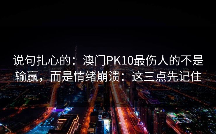 说句扎心的：澳门PK10最伤人的不是输赢，而是情绪崩溃：这三点先记住
