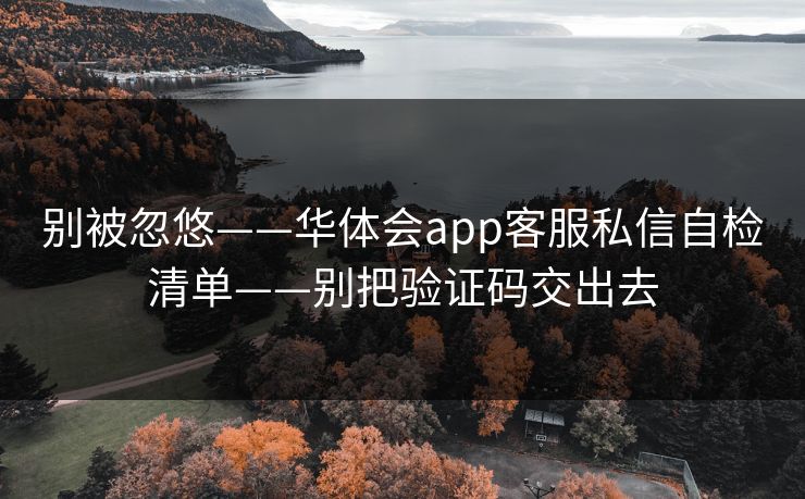 别被忽悠——华体会app客服私信自检清单——别把验证码交出去