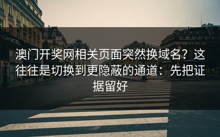 澳门开奖网相关页面突然换域名？这往往是切换到更隐蔽的通道：先把证据留好