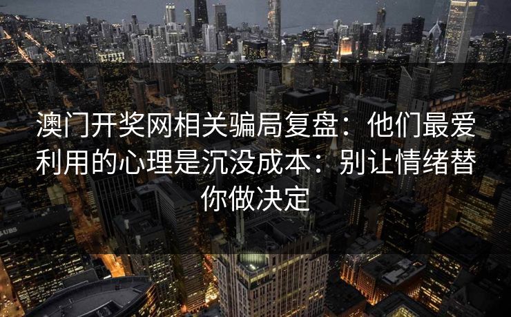澳门开奖网相关骗局复盘：他们最爱利用的心理是沉没成本：别让情绪替你做决定