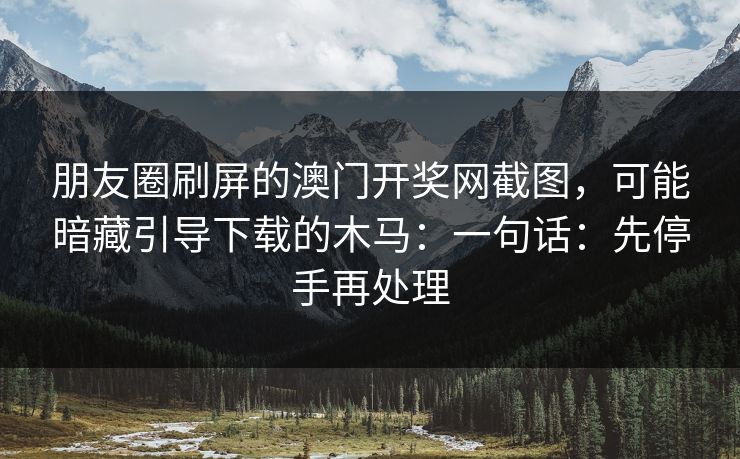 朋友圈刷屏的澳门开奖网截图，可能暗藏引导下载的木马：一句话：先停手再处理