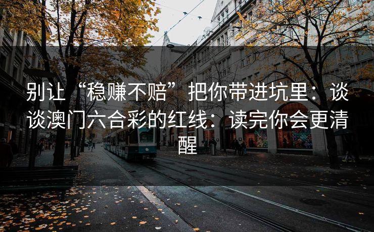 别让“稳赚不赔”把你带进坑里:谈谈澳门六合彩的红线:读完你会更清醒 别让“稳赚不赔”把你带进坑里:谈谈澳门六合彩的红线:读完你会更清醒