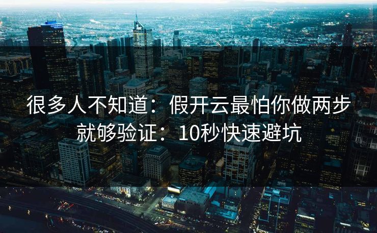 很多人不知道：假开云最怕你做两步就够验证：10秒快速避坑