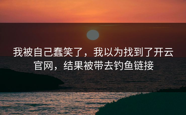 我被自己蠢笑了,我以为找到了开云官网,结果被带去钓鱼链接 我被自己蠢笑了,我以为找到了开云官网,结果被带去钓鱼链接