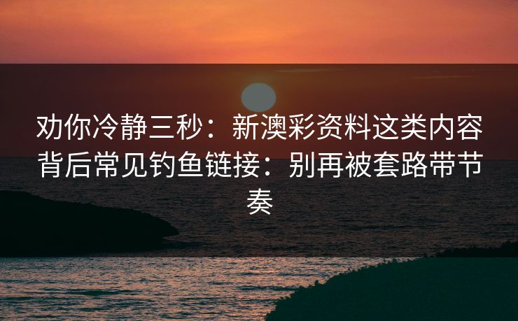 劝你冷静三秒:新澳彩资料这类内容背后常见钓鱼链接:别再被套路带节奏 劝你冷静三秒:新澳彩资料这类内容背后常见钓鱼链接:别再被套路带节奏