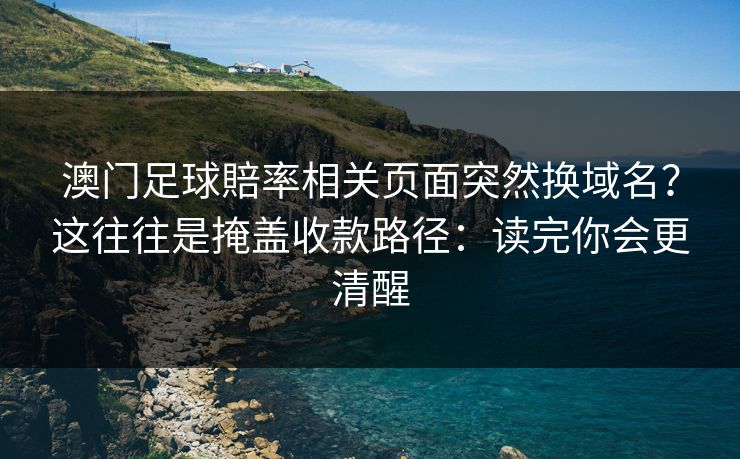 澳门足球賠率相关页面突然换域名?这往往是掩盖收款路径:读完你会更清醒 澳门足球賠率相关页面突然换域名?这往往是掩盖收款路径:读完你会更清醒