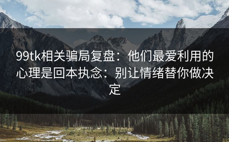 99tk相关骗局复盘:他们最爱利用的心理是回本执念:别让情绪替你做决定 99tk相关骗局复盘:他们最爱利用的心理是回本执念:别让情绪替你做决定