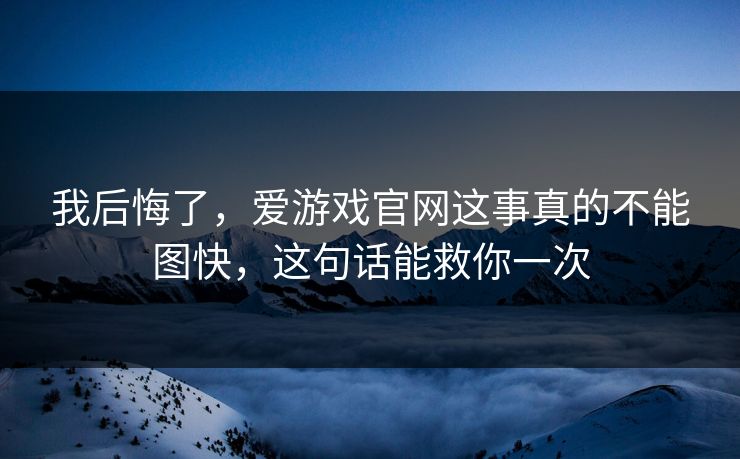 我后悔了,爱游戏官网这事真的不能图快,这句话能救你一次 我后悔了,爱游戏官网这事真的不能图快,这句话能救你一次