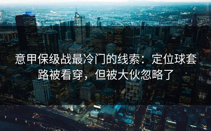 意甲保级战最冷门的线索:定位球套路被看穿,但被大伙忽略了 意甲保级战最冷门的线索:定位球套路被看穿,但被大伙忽略了
