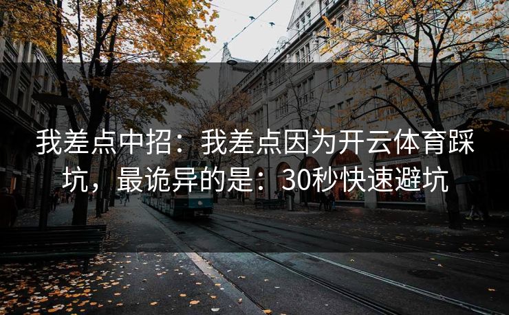 我差点中招:我差点因为开云体育踩坑,最诡异的是:30秒快速避坑 我差点中招:我差点因为开云体育踩坑,最诡异的是:30秒快速避坑