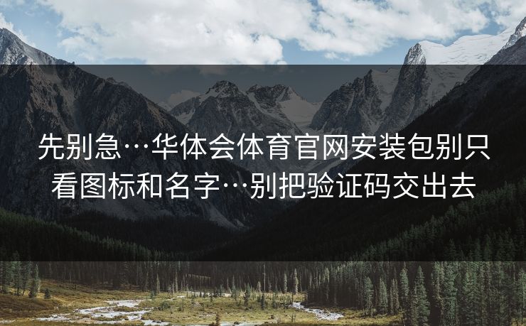 先别急…华体会体育官网安装包别只看图标和名字…别把验证码交出去 先别急…华体会体育官网安装包别只看图标和名字…别把验证码交出去