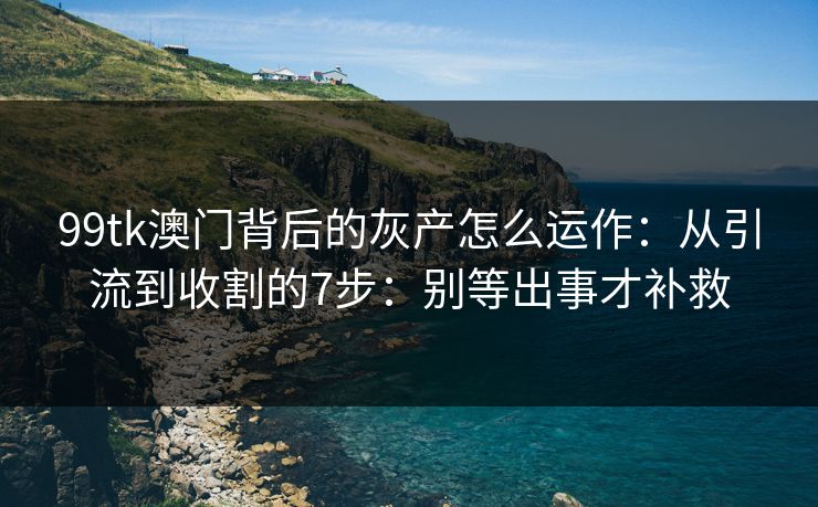 99tk澳门背后的灰产怎么运作：从引流到收割的7步：别等出事才补救