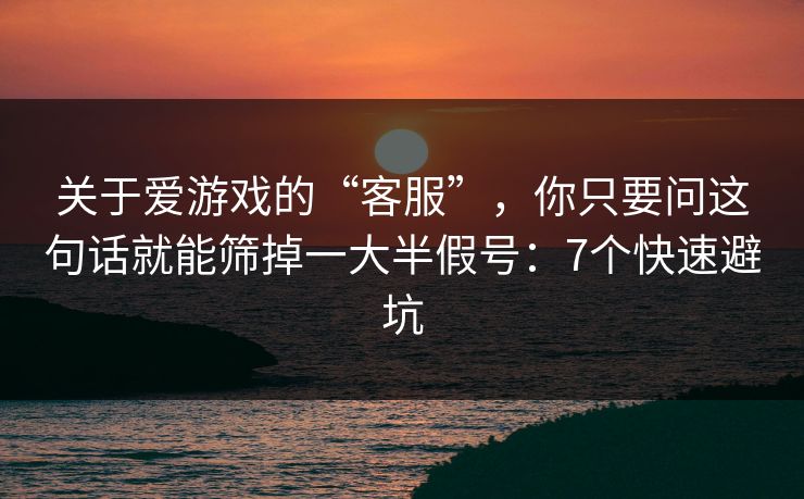 关于爱游戏的“客服”,你只要问这句话就能筛掉一大半假号:7个快速避坑 关于爱游戏的“客服”,你只要问这句话就能筛掉一大半假号:7个快速避坑