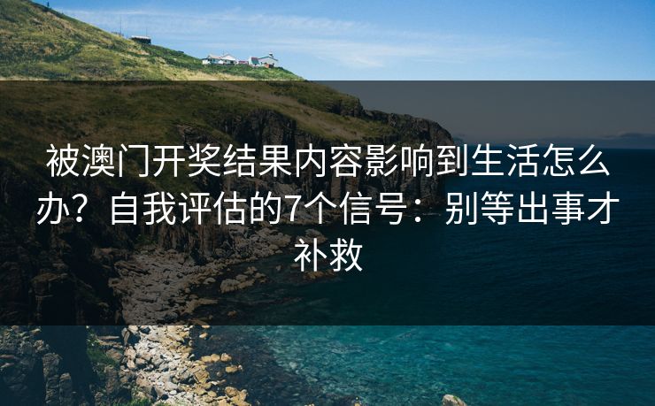 被澳门开奖结果内容影响到生活怎么办?自我评估的7个信号:别等出事才补救 被澳门开奖结果内容影响到生活怎么办?自我评估的7个信号:别等出事才补救