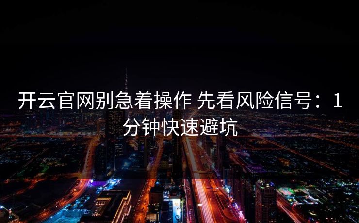 开云官网别急着操作 先看风险信号:1分钟快速避坑 开云官网别急着操作 先看风险信号:1分钟快速避坑