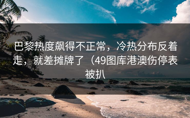 巴黎热度飙得不正常,冷热分布反着走,就差摊牌了(49图库港澳伤停表被扒 巴黎热度飙得不正常,冷热分布反着走,就差摊牌了(49图库港澳伤停表被扒