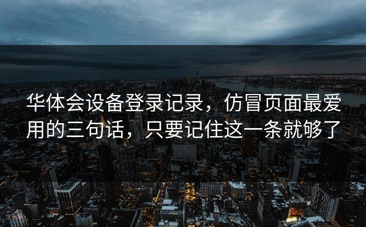 华体会设备登录记录,仿冒页面最爱用的三句话,只要记住这一条就够了 华体会设备登录记录,仿冒页面最爱用的三句话,只要记住这一条就够了