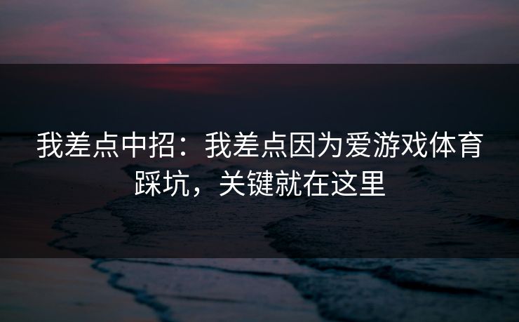 我差点中招:我差点因为爱游戏体育踩坑,关键就在这里 我差点中招:我差点因为爱游戏体育踩坑,关键就在这里