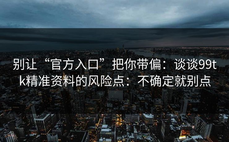别让“官方入口”把你带偏:谈谈99tk精准资料的风险点:不确定就别点 别让“官方入口”把你带偏:谈谈99tk精准资料的风险点:不确定就别点