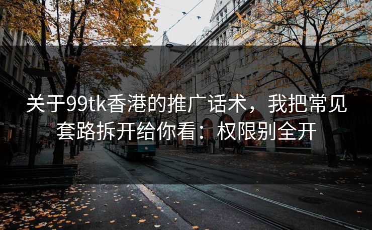 关于99tk香港的推广话术,我把常见套路拆开给你看:权限别全开 关于99tk香港的推广话术,我把常见套路拆开给你看:权限别全开