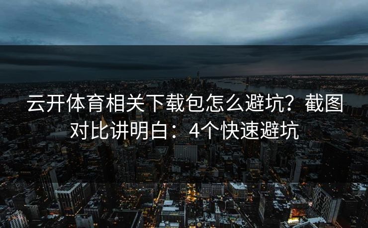 云开体育相关下载包怎么避坑?截图对比讲明白:4个快速避坑 云开体育相关下载包怎么避坑?截图对比讲明白:4个快速避坑