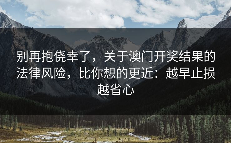 别再抱侥幸了,关于澳门开奖结果的法律风险,比你想的更近:越早止损越省心 别再抱侥幸了,关于澳门开奖结果的法律风险,比你想的更近:越早止损越省心
