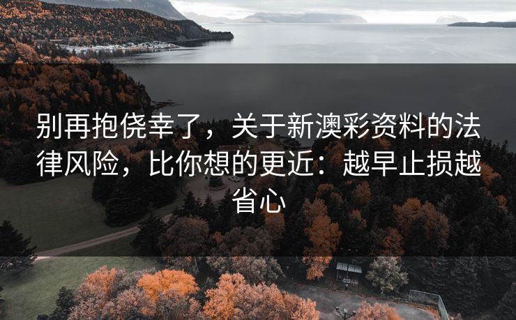别再抱侥幸了,关于新澳彩资料的法律风险,比你想的更近:越早止损越省心 别再抱侥幸了,关于新澳彩资料的法律风险,比你想的更近:越早止损越省心