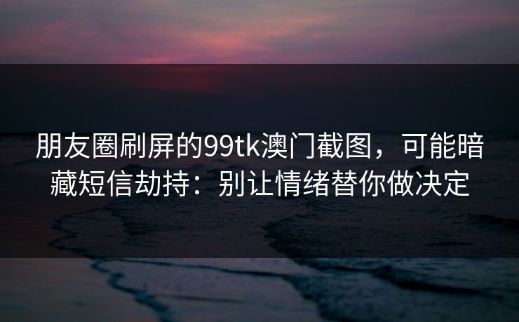 朋友圈刷屏的99tk澳门截图,可能暗藏短信劫持:别让情绪替你做决定 朋友圈刷屏的99tk澳门截图,可能暗藏短信劫持:别让情绪替你做决定