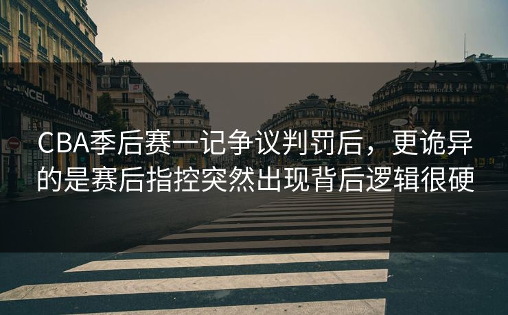 CBA季后赛一记争议判罚后,更诡异的是赛后指控突然出现背后逻辑很硬 CBA季后赛一记争议判罚后,更诡异的是赛后指控突然出现背后逻辑很硬