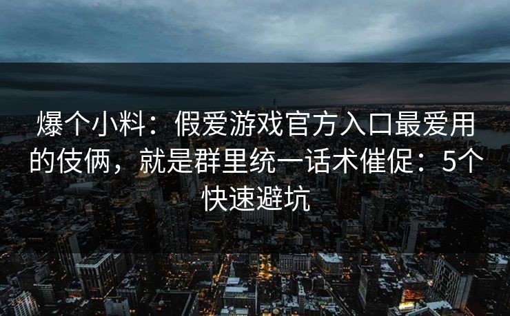 爆个小料:假爱游戏官方入口最爱用的伎俩,就是群里统一话术催促:5个快速避坑 爆个小料:假爱游戏官方入口最爱用的伎俩,就是群里统一话术催促:5个快速避坑