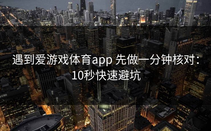 遇到爱游戏体育app 先做一分钟核对:10秒快速避坑 遇到爱游戏体育app 先做一分钟核对:10秒快速避坑