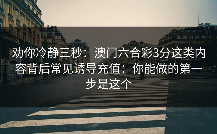 劝你冷静三秒：澳门六合彩3分这类内容背后常见诱导充值：你能做的第一步是这个