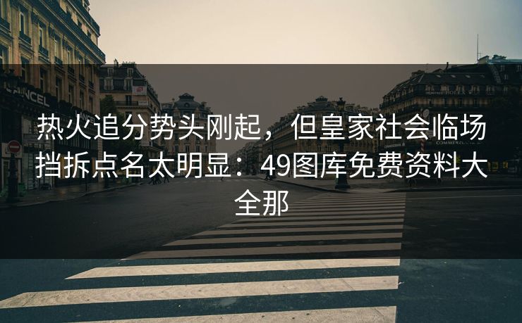 热火追分势头刚起,但皇家社会临场挡拆点名太明显:49图库免费资料大全那 热火追分势头刚起,但皇家社会临场挡拆点名太明显:49图库免费资料大全那