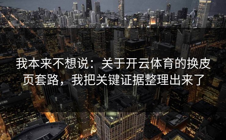 我本来不想说:关于开云体育的换皮页套路,我把关键证据整理出来了 我本来不想说:关于开云体育的换皮页套路,我把关键证据整理出来了