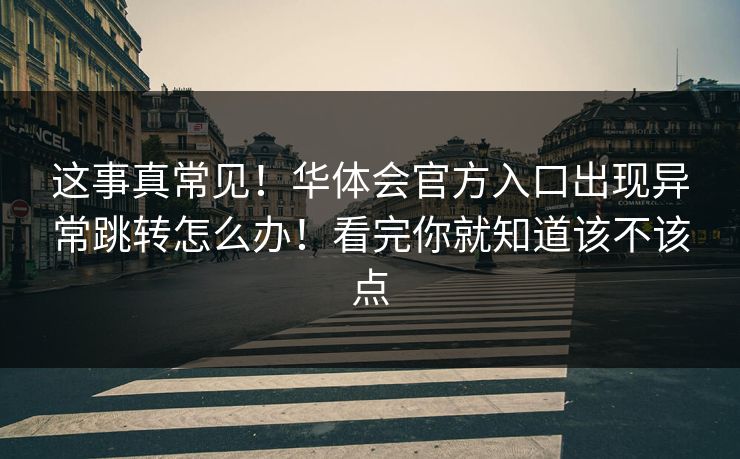 这事真常见!华体会官方入口出现异常跳转怎么办!看完你就知道该不该点 这事真常见!华体会官方入口出现异常跳转怎么办!看完你就知道该不该点