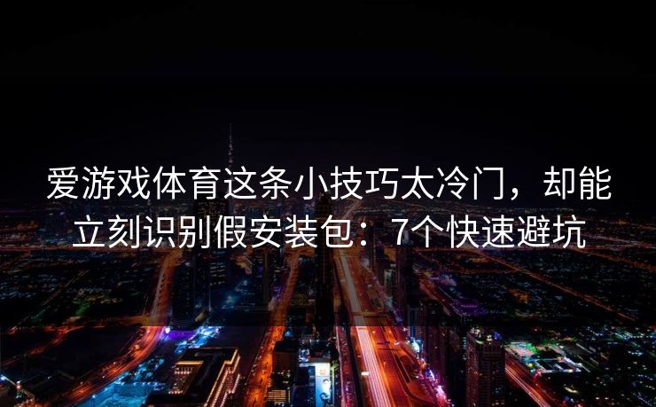 爱游戏体育这条小技巧太冷门,却能立刻识别假安装包:7个快速避坑 爱游戏体育这条小技巧太冷门,却能立刻识别假安装包:7个快速避坑