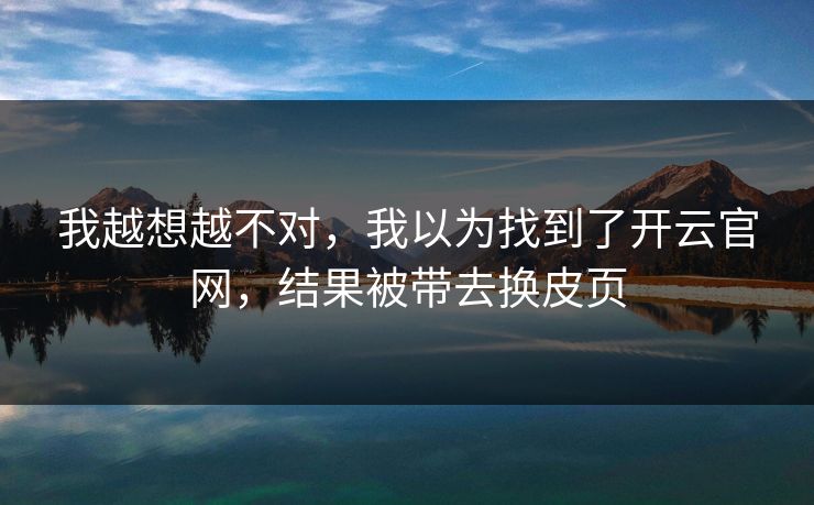 我越想越不对,我以为找到了开云官网,结果被带去换皮页 我越想越不对,我以为找到了开云官网,结果被带去换皮页