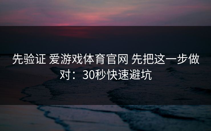 先验证 爱游戏体育官网 先把这一步做对:30秒快速避坑 先验证 爱游戏体育官网 先把这一步做对:30秒快速避坑