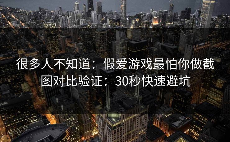 很多人不知道:假爱游戏最怕你做截图对比验证:30秒快速避坑 很多人不知道:假爱游戏最怕你做截图对比验证:30秒快速避坑