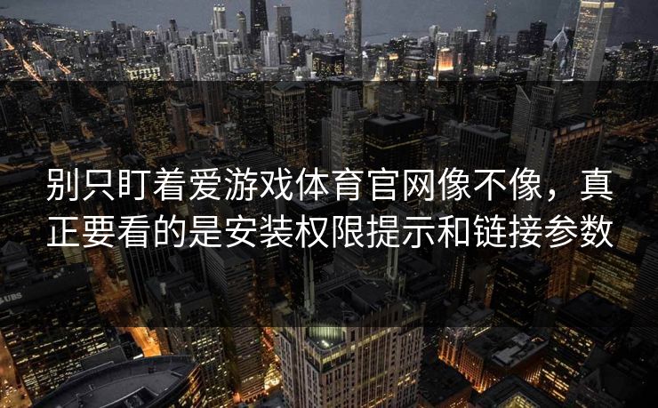 别只盯着爱游戏体育官网像不像，真正要看的是安装权限提示和链接参数