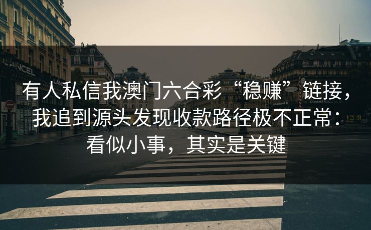 有人私信我澳门六合彩“稳赚”链接,我追到源头发现收款路径极不正常:看似小事,其实是关键 有人私信我澳门六合彩“稳赚”链接,我追到源头发现收款路径极不正常:看似小事,其实是关键