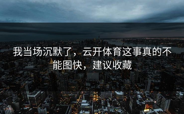 我当场沉默了，云开体育这事真的不能图快，建议收藏