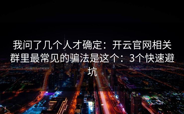 我问了几个人才确定：开云官网相关群里最常见的骗法是这个：3个快速避坑