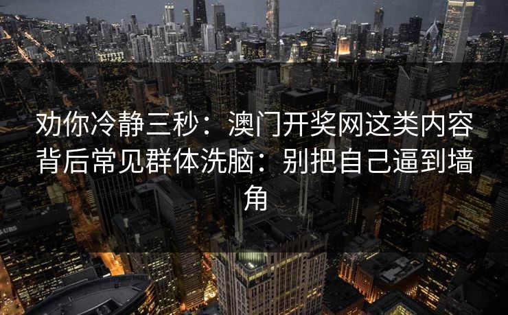 劝你冷静三秒：澳门开奖网这类内容背后常见群体洗脑：别把自己逼到墙角