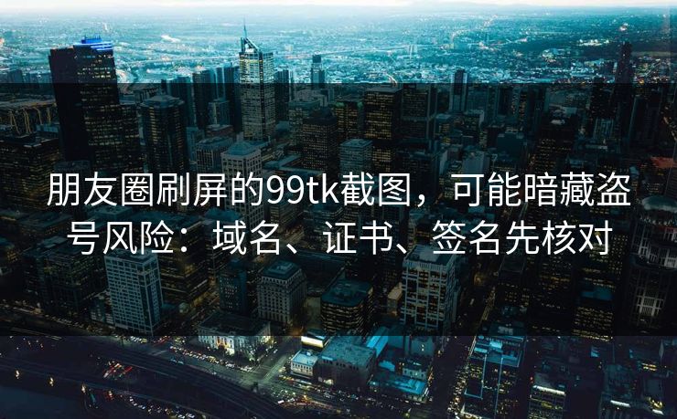 朋友圈刷屏的99tk截图,可能暗藏盗号风险:域名、证书、签名先核对 朋友圈刷屏的99tk截图,可能暗藏盗号风险:域名、证书、签名先核对