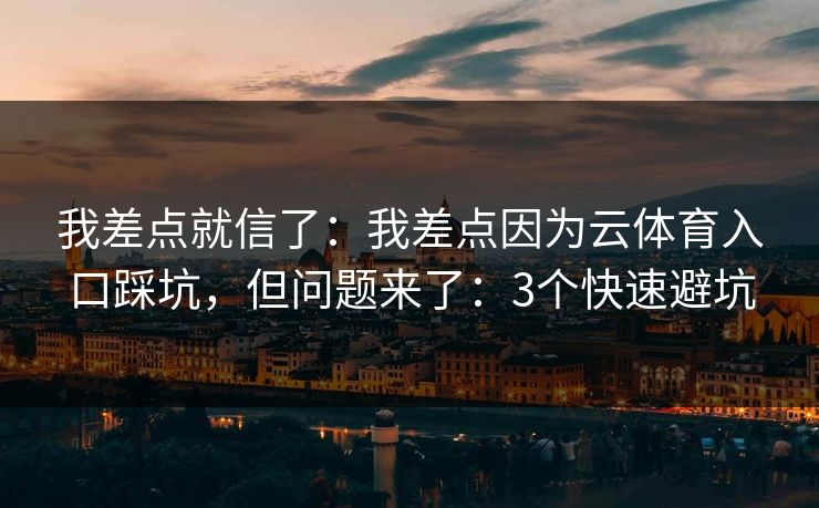 我差点就信了:我差点因为云体育入口踩坑,但问题来了:3个快速避坑 我差点就信了:我差点因为云体育入口踩坑,但问题来了:3个快速避坑
