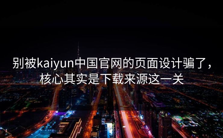 别被kaiyun中国官网的页面设计骗了,核心其实是下载来源这一关 别被kaiyun中国官网的页面设计骗了,核心其实是下载来源这一关
