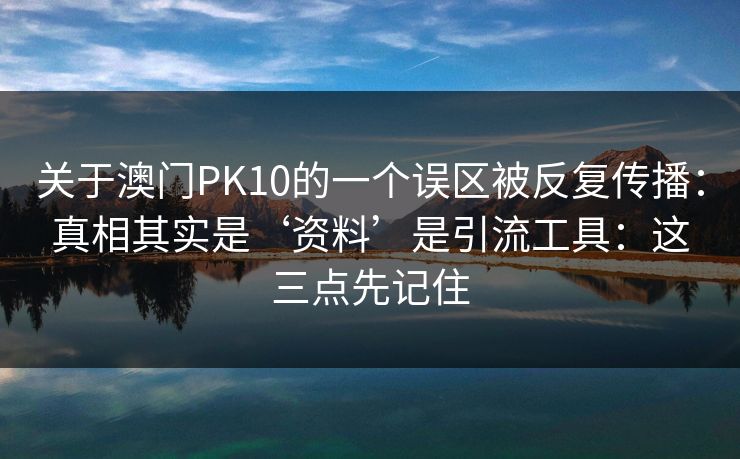 关于澳门PK10的一个误区被反复传播:真相其实是‘资料’是引流工具:这三点先记住 关于澳门PK10的一个误区被反复传播:真相其实是‘资料’是引流工具:这三点先记住