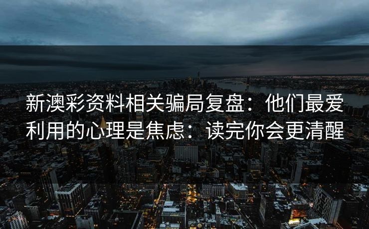 新澳彩资料相关骗局复盘:他们最爱利用的心理是焦虑:读完你会更清醒 新澳彩资料相关骗局复盘:他们最爱利用的心理是焦虑:读完你会更清醒